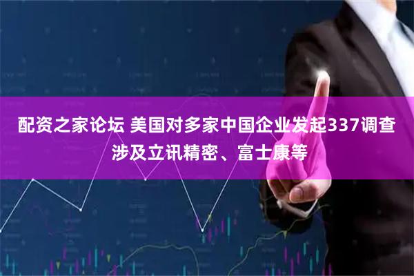 配资之家论坛 美国对多家中国企业发起337调查 涉及立讯精密、富士康等