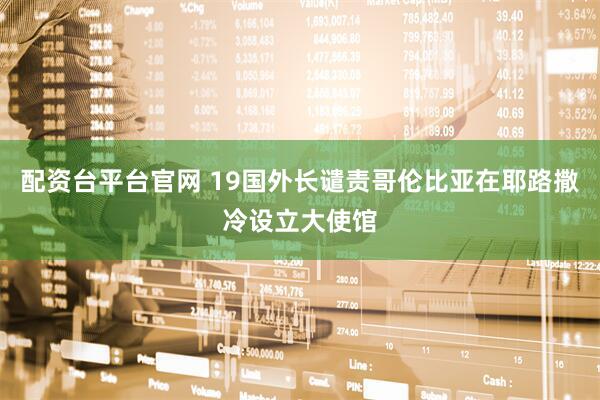 配资台平台官网 19国外长谴责哥伦比亚在耶路撒冷设立大使馆